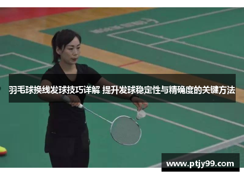 羽毛球换线发球技巧详解 提升发球稳定性与精确度的关键方法