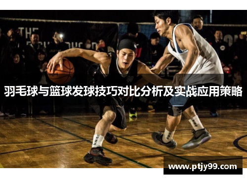 羽毛球与篮球发球技巧对比分析及实战应用策略
