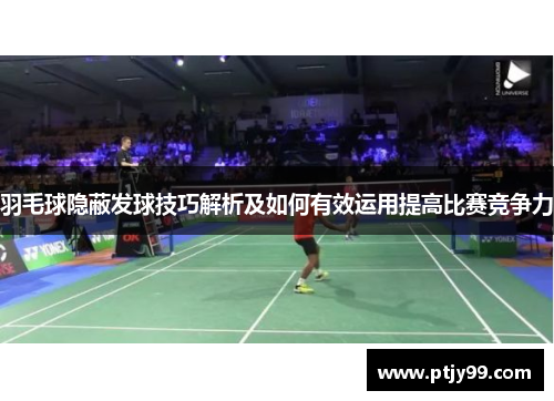 羽毛球隐蔽发球技巧解析及如何有效运用提高比赛竞争力