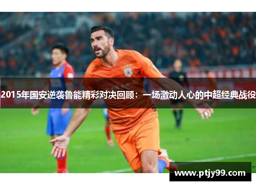 2015年国安逆袭鲁能精彩对决回顾：一场激动人心的中超经典战役