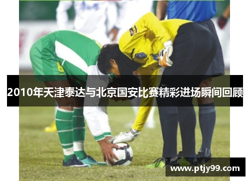 2010年天津泰达与北京国安比赛精彩进场瞬间回顾