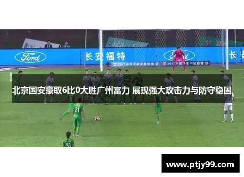 北京国安豪取6比0大胜广州富力 展现强大攻击力与防守稳固