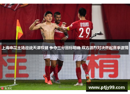 上海申花主场迎战天津权健 争夺三分目标明确 双方激烈对决燃起赛季激情