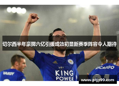 切尔西半年豪掷六亿引援成效初显新赛季阵容令人期待