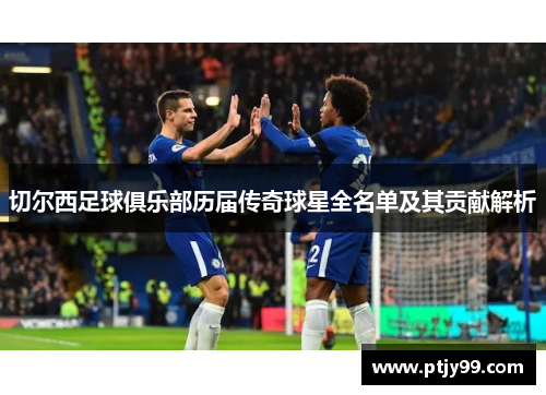 切尔西足球俱乐部历届传奇球星全名单及其贡献解析