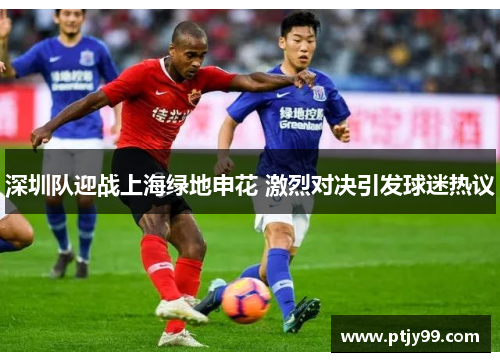 深圳队迎战上海绿地申花 激烈对决引发球迷热议