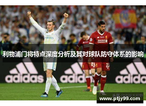 利物浦门将特点深度分析及其对球队防守体系的影响