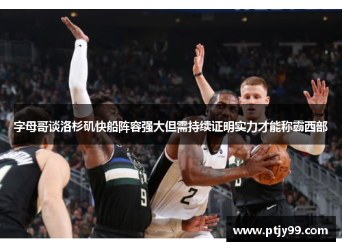 字母哥谈洛杉矶快船阵容强大但需持续证明实力才能称霸西部