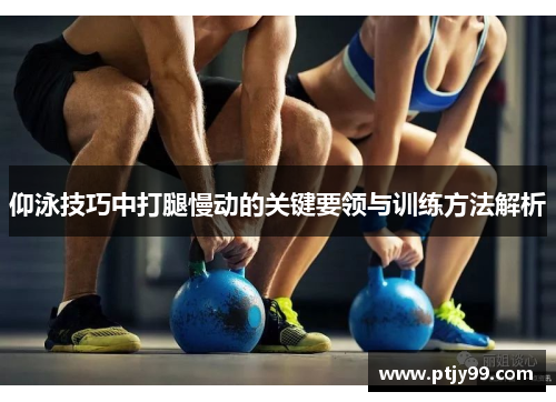 仰泳技巧中打腿慢动的关键要领与训练方法解析