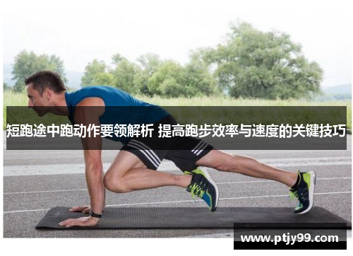 短跑途中跑动作要领解析 提高跑步效率与速度的关键技巧
