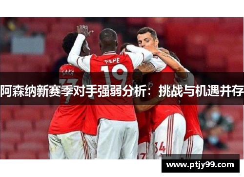 阿森纳新赛季对手强弱分析：挑战与机遇并存