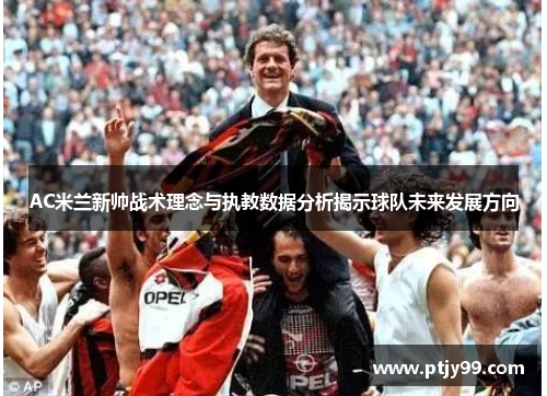 AC米兰新帅战术理念与执教数据分析揭示球队未来发展方向