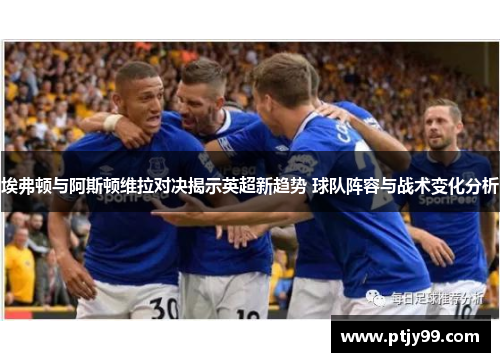 埃弗顿与阿斯顿维拉对决揭示英超新趋势 球队阵容与战术变化分析
