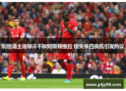 利物浦主场爆冷不敌阿斯顿维拉 错失争四良机引发热议