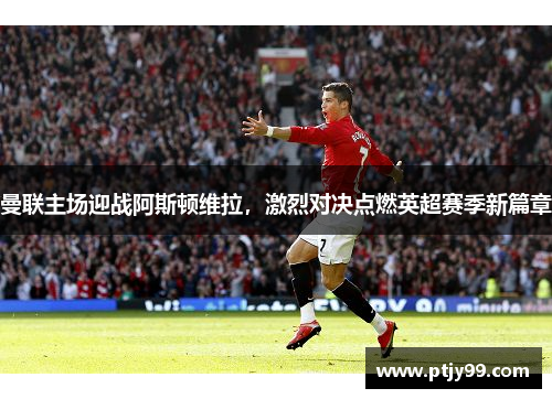 曼联主场迎战阿斯顿维拉，激烈对决点燃英超赛季新篇章
