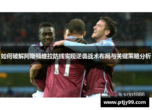 如何破解阿斯顿维拉防线实现逆袭战术布局与关键策略分析